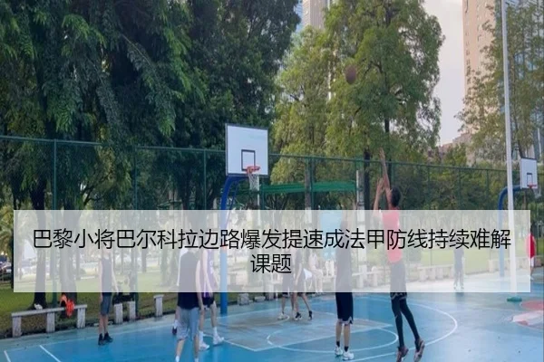 巴黎小将巴尔科拉边路爆发提速成法甲防线持续难解课题