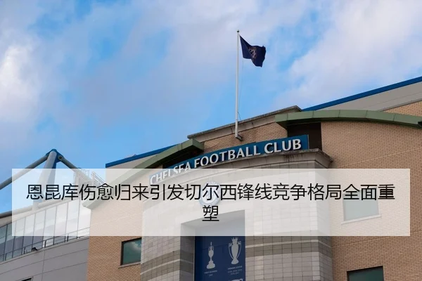 恩昆库伤愈归来引发切尔西锋线竞争格局全面重塑