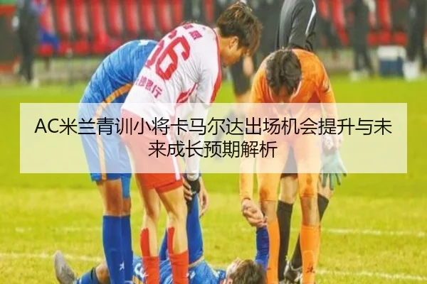 AC米兰青训小将卡马尔达出场机会提升与未来成长预期解析