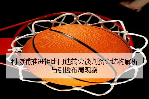 利物浦推进祖比门迪转会谈判资金结构解析与引援布局观察