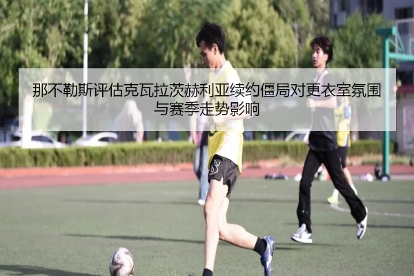 那不勒斯评估克瓦拉茨赫利亚续约僵局对更衣室氛围与赛季走势影响