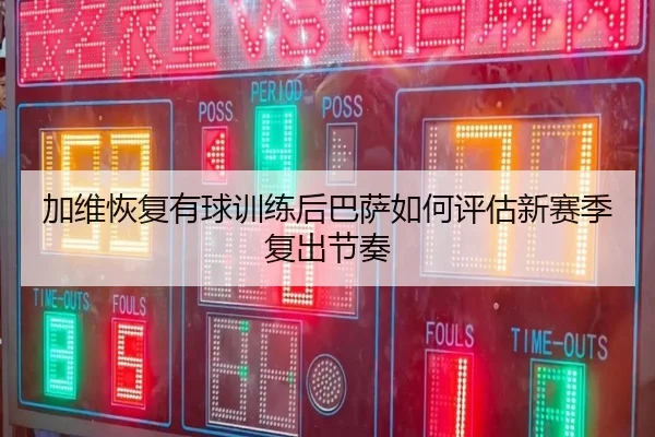 加维恢复有球训练后巴萨如何评估新赛季复出节奏